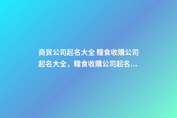 商貿公司起名大全 糧食收購公司起名大全，糧食收購公司起名精選-第1張-公司起名-玄機派